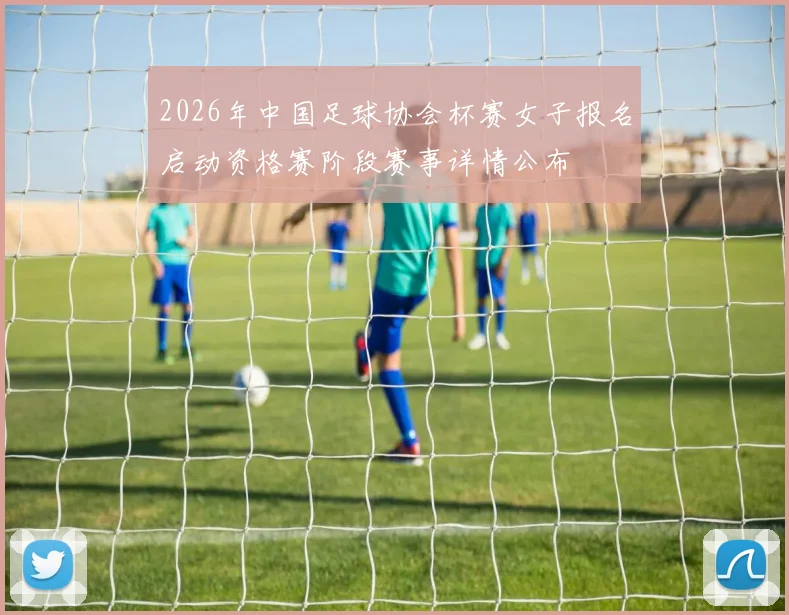2026年中国足球协会杯赛女子报名启动资格赛阶段赛事详情公布