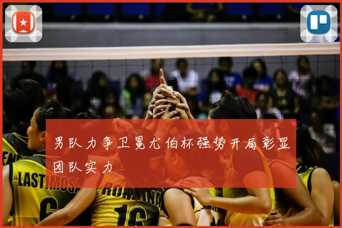 男队力争卫冕尤伯杯强势开局彰显团队实力