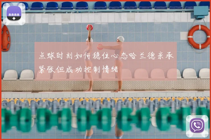 点球时刻如何稳住心态哈兰德亲承紧张但成功控制情绪