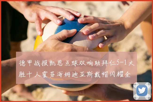 德甲战报凯恩点球双响助拜仁5-1大胜十人霍芬海姆迪亚斯戴帽闪耀全场