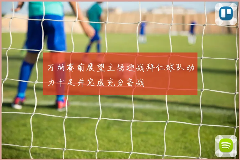 万纳赛前展望主场迎战拜仁球队动力十足并完成充分备战