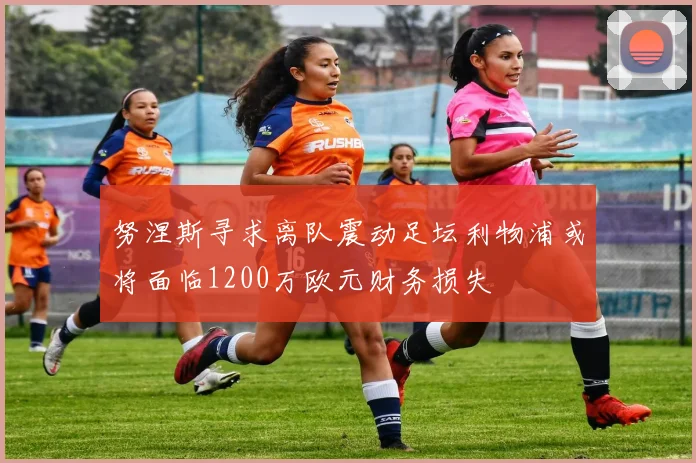 努涅斯寻求离队震动足坛利物浦或将面临1200万欧元财务损失